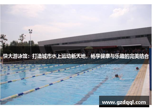 快大游泳馆：打造城市水上运动新天地，畅享健康与乐趣的完美结合