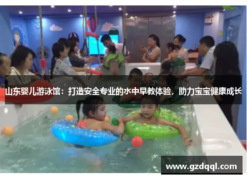 山东婴儿游泳馆：打造安全专业的水中早教体验，助力宝宝健康成长
